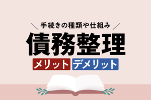 債務整理とは？手続きの種類や仕組み、メリット・デメリットを徹底解説